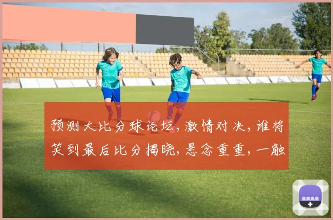 预测大比分球论坛,激情对决,谁将笑到最后比分揭晓,悬念重重,一触即发