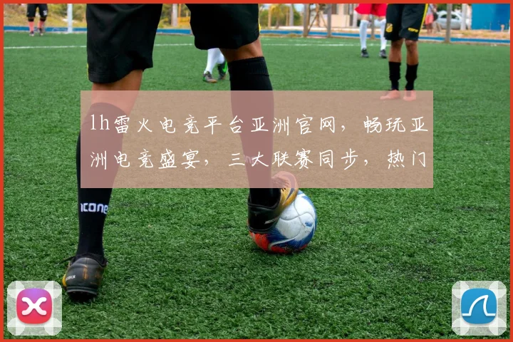 lh雷火电竞平台亚洲官网，畅玩亚洲电竞盛宴，三大联赛同步，热门赛事尽在掌握，不容错过