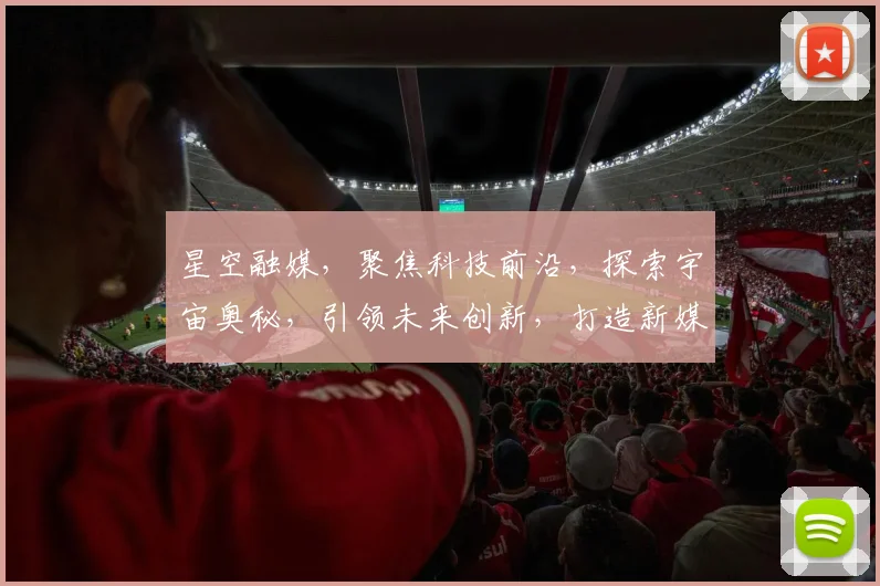 星空融媒，聚焦科技前沿，探索宇宙奥秘，引领未来创新，打造新媒体标杆。