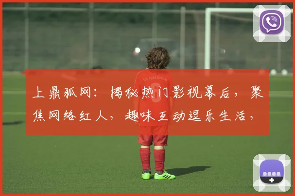 上鼎狐网：揭秘热门影视幕后，聚焦网络红人，趣味互动逗乐生活，不容错过