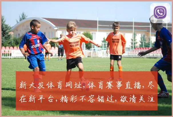 新大发体育网址,体育赛事直播,尽在新平台,精彩不容错过,敬请关注