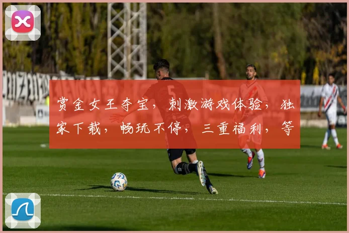 赏金女王夺宝，刺激游戏体验，独家下载，畅玩不停，三重福利，等你来拿，一触即达