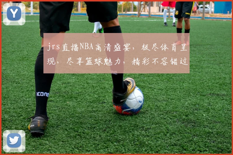 jrs直播NBA高清盛宴，极尽体育呈现，尽享篮球魅力，精彩不容错过，直播无插件，体验非凡