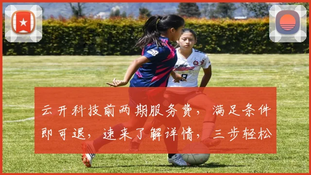 云开科技前两期服务费，满足条件即可退，速来了解详情，三步轻松办理