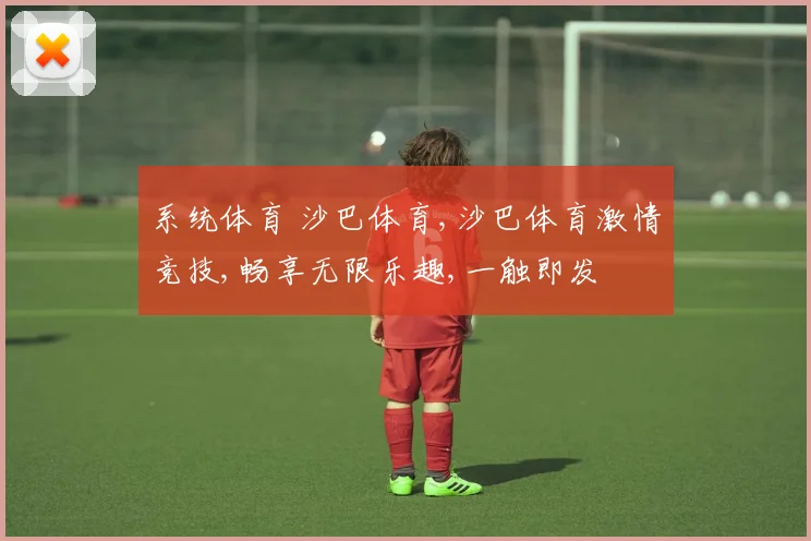 系统体育 沙巴体育,沙巴体育激情竞技,畅享无限乐趣,一触即发