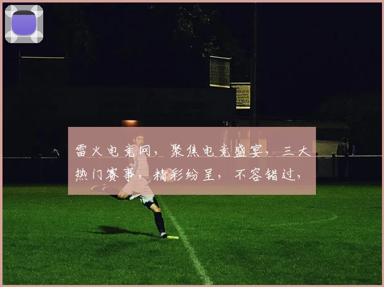 雷火电竞网，聚焦电竞盛宴，三大热门赛事，精彩纷呈，不容错过，尽在雷火电竞网