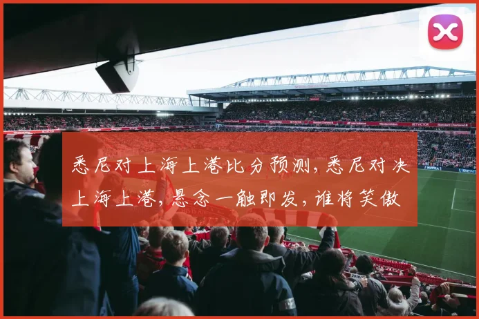悉尼对上海上港比分预测,悉尼对决上海上港,悬念一触即发,谁将笑傲江湖