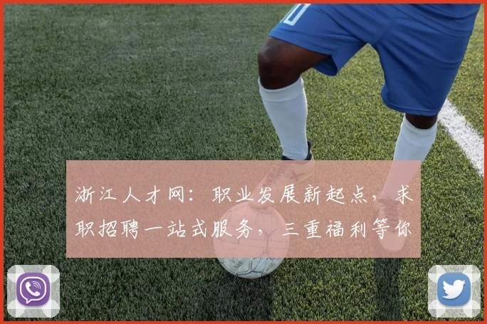浙江人才网：职业发展新起点，求职招聘一站式服务，三重福利等你来