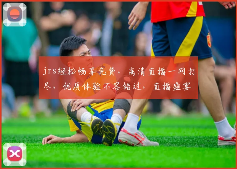 jrs轻松畅享免费，高清直播一网打尽，优质体验不容错过，直播盛宴等你来