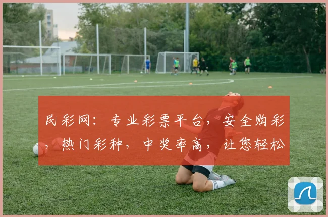 民彩网：专业彩票平台，安全购彩，热门彩种，中奖率高，让您轻松赢取大奖